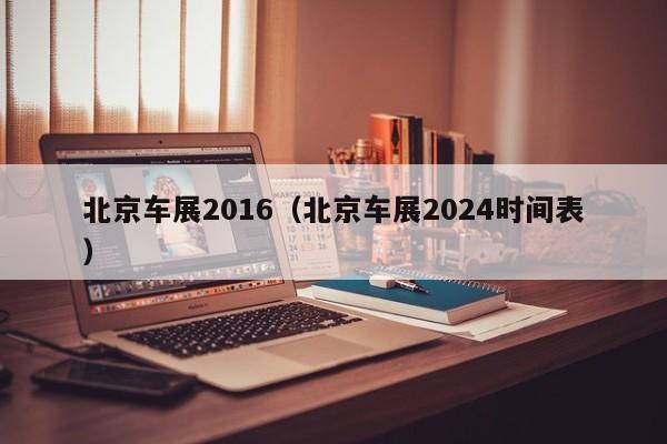 北京车展2016（北京车展2024时间表）